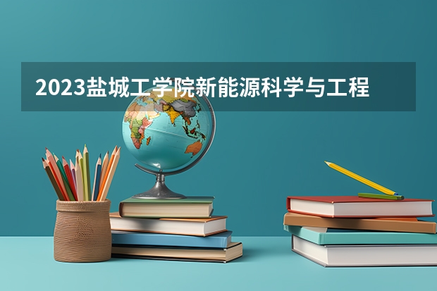 2023盐城工学院新能源科学与工程专业录取分数 盐城工学院新能源科学与工程专业往年录取分数参考