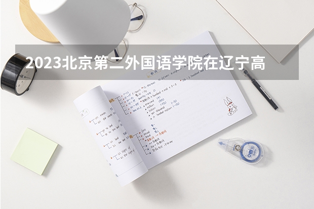 2023北京第二外国语学院在辽宁高考专业招了多少人