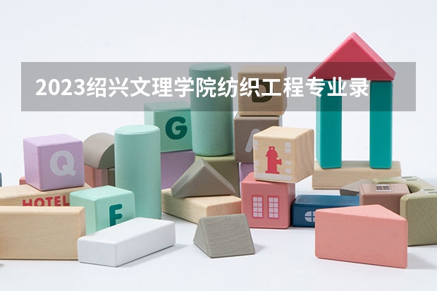2023绍兴文理学院纺织工程专业录取分数 绍兴文理学院纺织工程专业往年录取分数参考