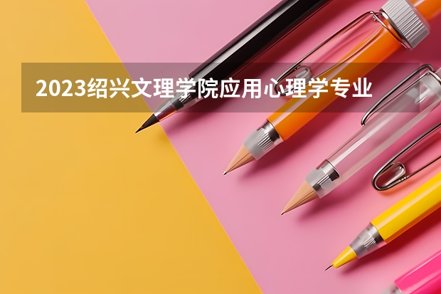 2023绍兴文理学院应用心理学专业录取分数 绍兴文理学院应用心理学专业往年录取分数参考