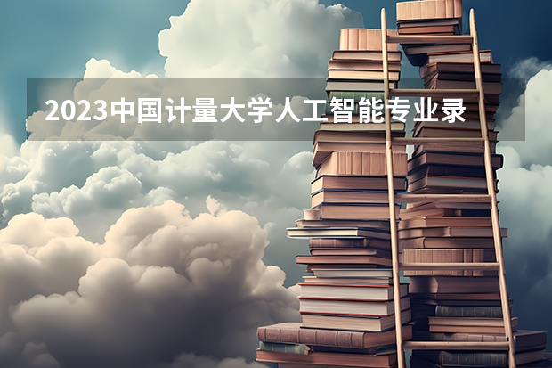 2023中国计量大学人工智能专业录取分数 中国计量大学人工智能专业往年录取分数参考