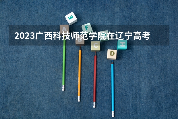 2023广西科技师范学院在辽宁高考专业招了多少人