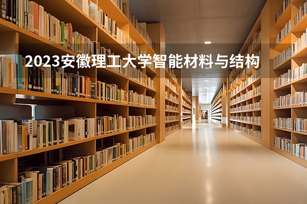 2023安徽理工大学智能材料与结构专业录取分数 安徽理工大学智能材料与结构专业往年录取分数参考