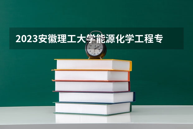 2023安徽理工大学能源化学工程专业录取分数 安徽理工大学能源化学工程专业往年录取分数参考