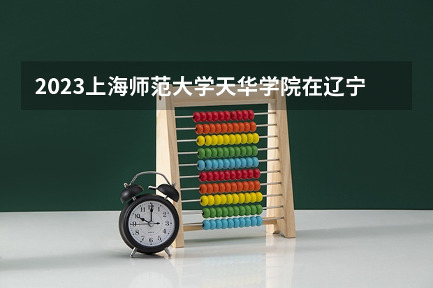 2023上海师范大学天华学院在辽宁高考专业招了多少人