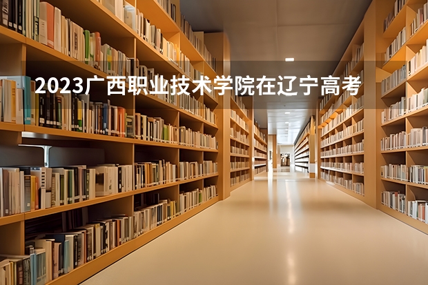 2023广西职业技术学院在辽宁高考专业招了多少人