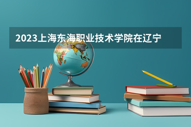 2023上海东海职业技术学院在辽宁高考专业招了多少人
