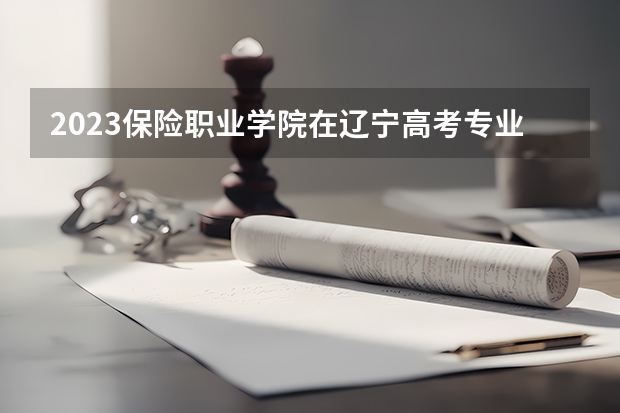 2023保险职业学院在辽宁高考专业招了多少人