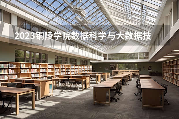 2023铜陵学院数据科学与大数据技术专业录取分数 铜陵学院数据科学与大数据技术专业往年录取分数参考