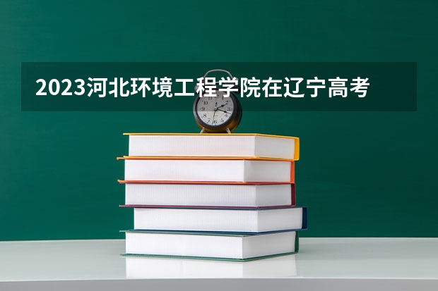 2023河北环境工程学院在辽宁高考专业招了多少人