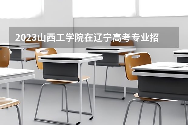 2023山西工学院在辽宁高考专业招了多少人