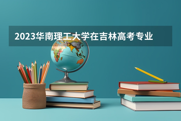 2023华南理工大学在吉林高考专业招了多少人