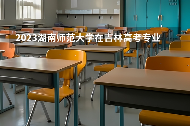 2023湖南师范大学在吉林高考专业招了多少人