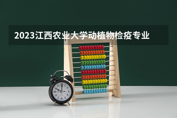 2023江西农业大学动植物检疫专业录取分数 江西农业大学动植物检疫专业往年录取分数参考