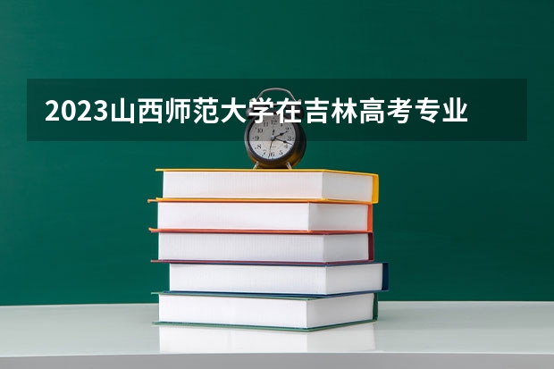 2023山西师范大学在吉林高考专业招了多少人