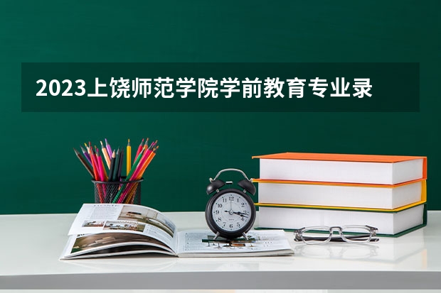 2023上饶师范学院学前教育专业录取分数 上饶师范学院学前教育专业往年录取分数参考