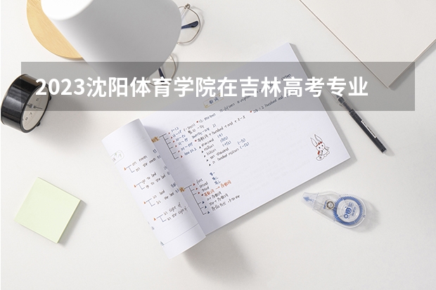 2023沈阳体育学院在吉林高考专业招了多少人
