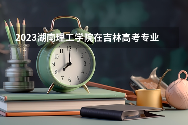 2023湖南理工学院在吉林高考专业招了多少人