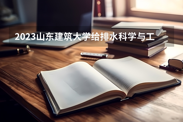 2023山东建筑大学给排水科学与工程专业录取分数 山东建筑大学给排水科学与工程专业往年录取分数参考
