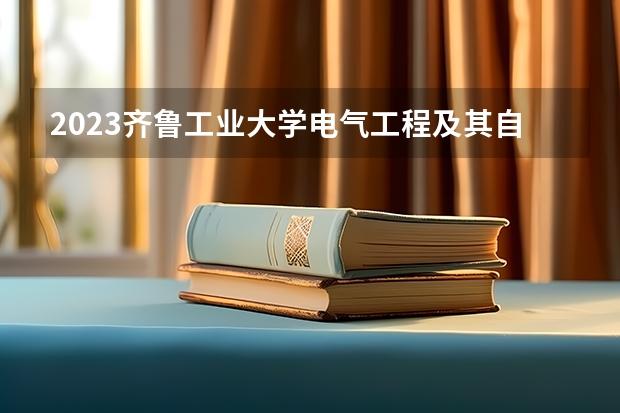 2023齐鲁工业大学电气工程及其自动化专业录取分数 齐鲁工业大学电气工程及其自动化专业往年录取分数参考