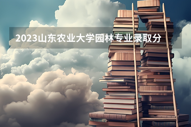 2023山东农业大学园林专业录取分数 山东农业大学园林专业往年录取分数参考