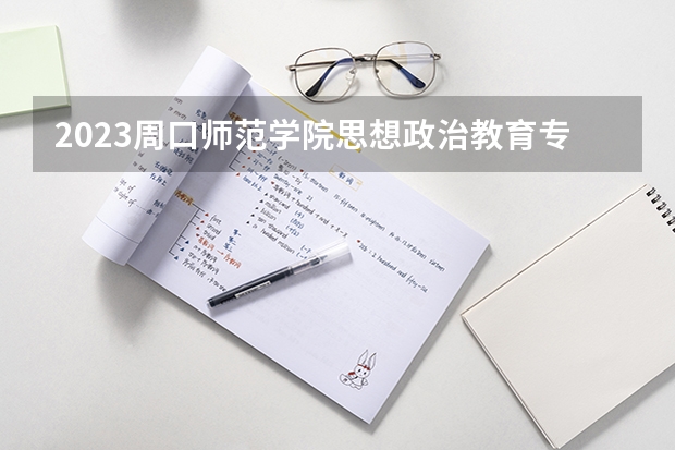 2023周口师范学院思想政治教育专业录取分数 周口师范学院思想政治教育专业往年录取分数参考