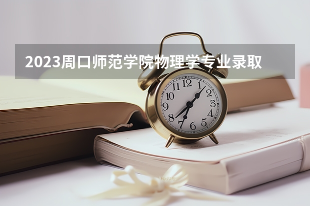 2023周口师范学院物理学专业录取分数 周口师范学院物理学专业往年录取分数参考