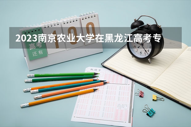 2023南京农业大学在黑龙江高考专业招了多少人