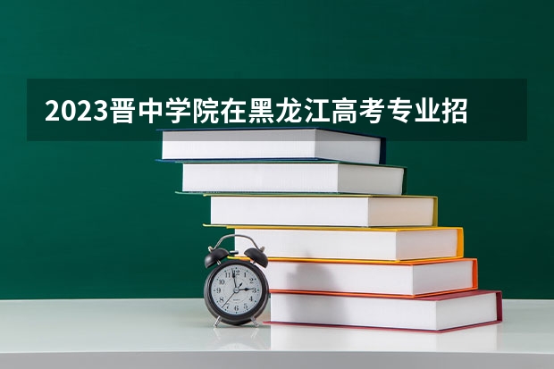 2023晋中学院在黑龙江高考专业招了多少人
