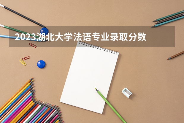 2023湖北大学法语专业录取分数 湖北大学法语专业往年录取分数参考