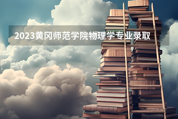 2023黄冈师范学院物理学专业录取分数 黄冈师范学院物理学专业往年录取分数参考