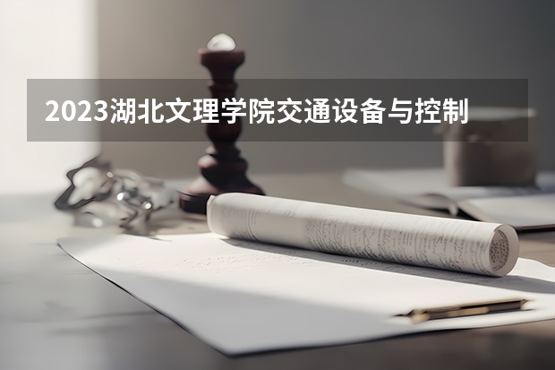 2023湖北文理学院交通设备与控制工程专业录取分数 湖北文理学院交通设备与控制工程专业往年录取分数参考