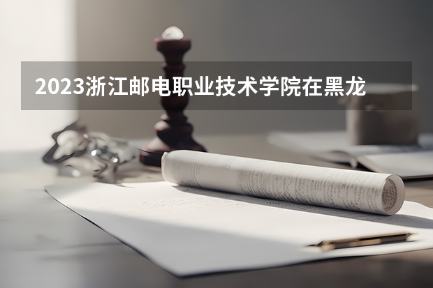 2023浙江邮电职业技术学院在黑龙江高考专业招了多少人