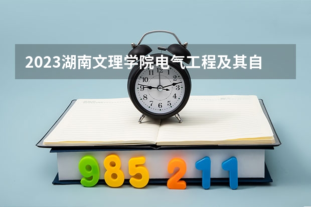 2023湖南文理学院电气工程及其自动化专业录取分数 湖南文理学院电气工程及其自动化专业往年录取分数参考
