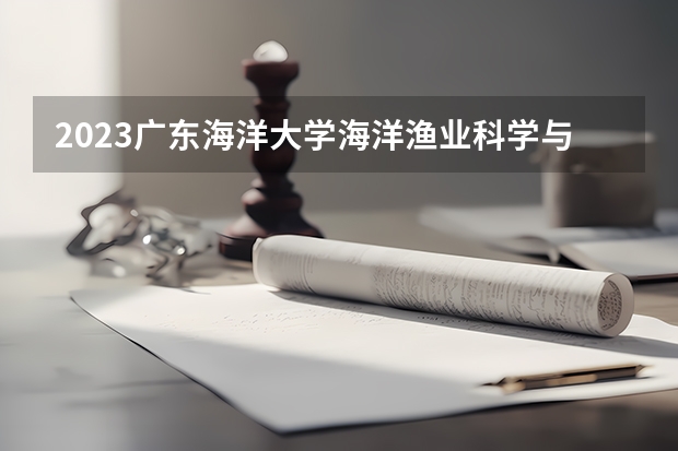 2023广东海洋大学海洋渔业科学与技术专业录取分数 广东海洋大学海洋渔业科学与技术专业往年录取分数参考