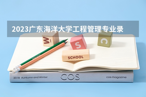 2023广东海洋大学工程管理专业录取分数 广东海洋大学工程管理专业往年录取分数参考