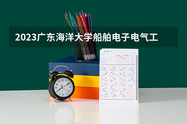 2023广东海洋大学船舶电子电气工程专业录取分数 广东海洋大学船舶电子电气工程专业往年录取分数参考