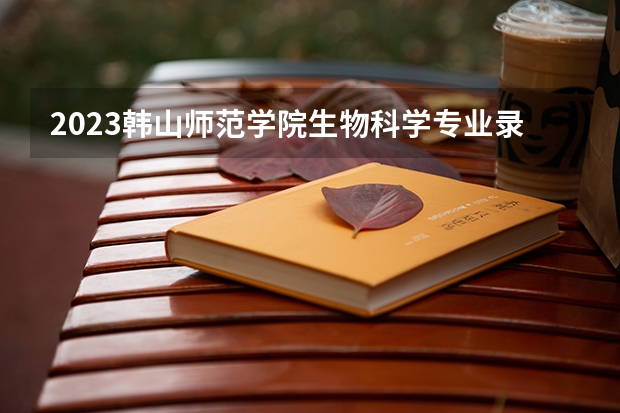 2023韩山师范学院生物科学专业录取分数 韩山师范学院生物科学专业往年录取分数参考