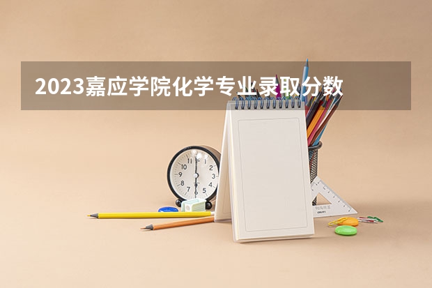 2023嘉应学院化学专业录取分数 嘉应学院化学专业往年录取分数参考