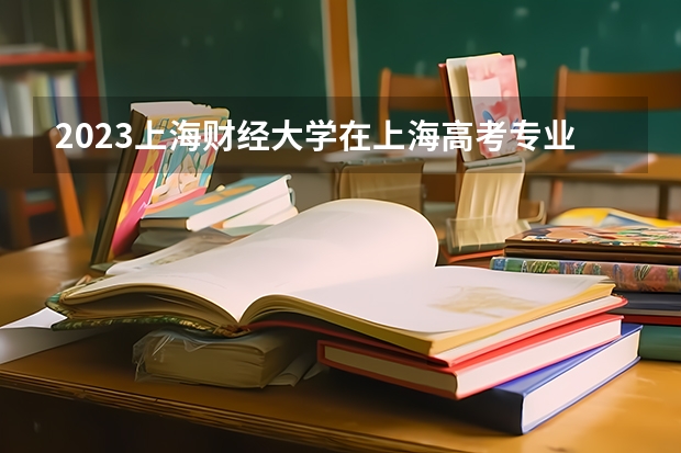 2023上海财经大学在上海高考专业招了多少人