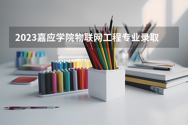 2023嘉应学院物联网工程专业录取分数 嘉应学院物联网工程专业往年录取分数参考