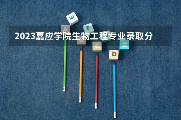 2023嘉应学院生物工程专业录取分数 嘉应学院生物工程专业往年录取分数参考