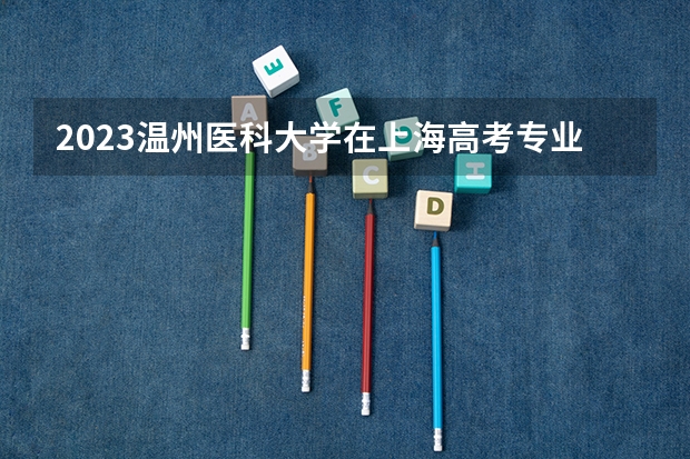 2023温州医科大学在上海高考专业招了多少人