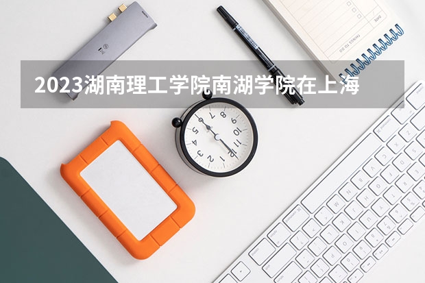 2023湖南理工学院南湖学院在上海高考专业招了多少人