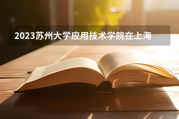 2023苏州大学应用技术学院在上海高考专业招了多少人