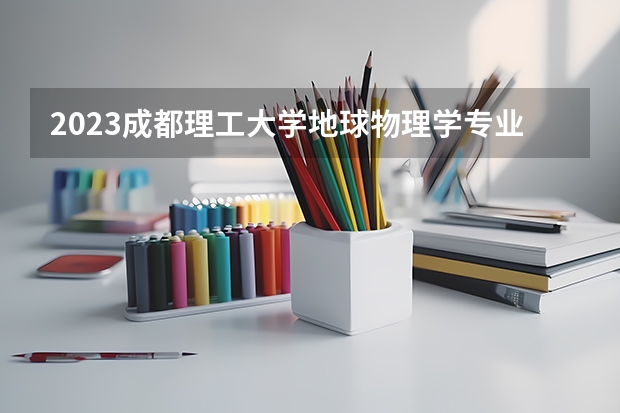 2023成都理工大学地球物理学专业录取分数 成都理工大学地球物理学专业往年录取分数参考