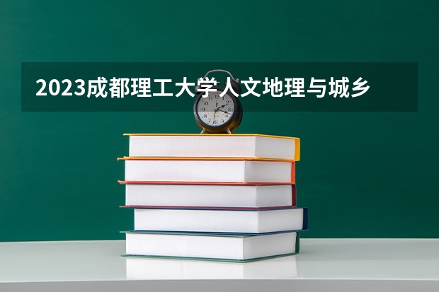2023成都理工大学人文地理与城乡规划专业录取分数 成都理工大学人文地理与城乡规划专业往年录取分数参考