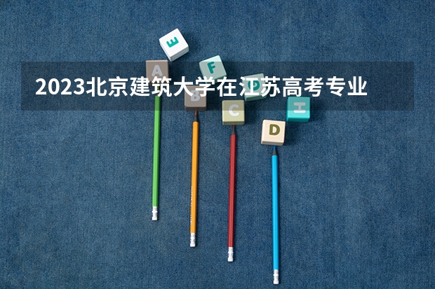 2023北京建筑大学在江苏高考专业招了多少人