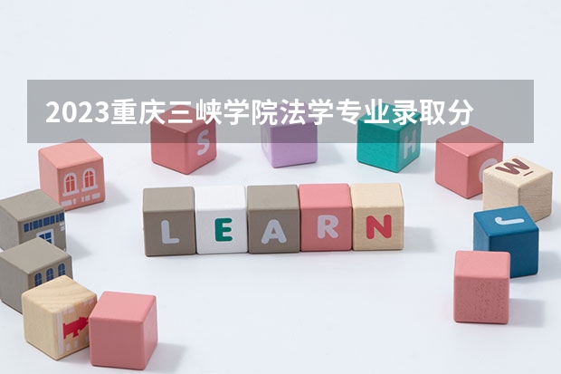2023重庆三峡学院法学专业录取分数 重庆三峡学院法学专业往年录取分数参考