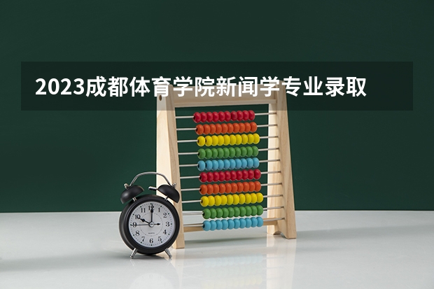 2023成都体育学院新闻学专业录取分数 成都体育学院新闻学专业往年录取分数参考